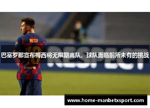 巴塞罗那宣布梅西将无限期离队，球队面临前所未有的挑战