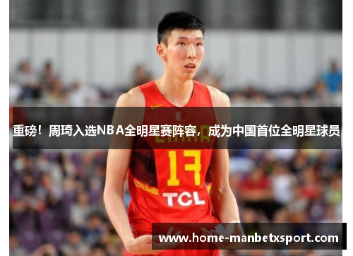 重磅！周琦入选NBA全明星赛阵容，成为中国首位全明星球员