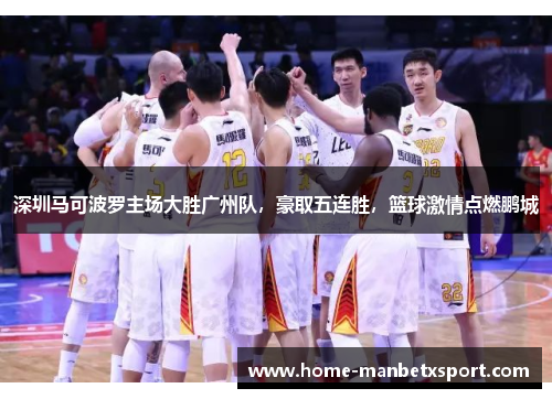 深圳马可波罗主场大胜广州队，豪取五连胜，篮球激情点燃鹏城